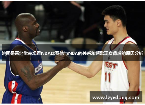 姚明是否经常去观看NBA比赛他与NBA的关系和频繁现身背后的原因分析